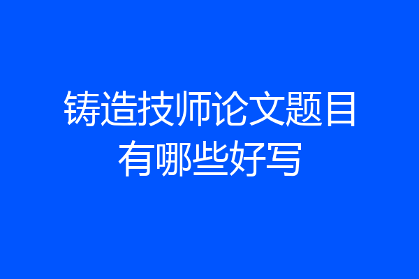 铸造技师论文题目有哪些好写