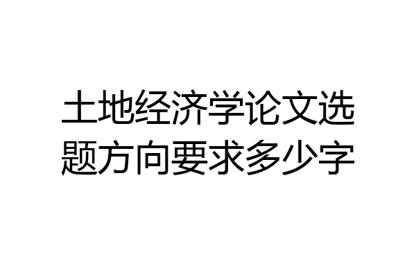 土地经济学论文选题方向要求多少字