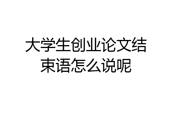 大学生创业论文结束语怎么说呢