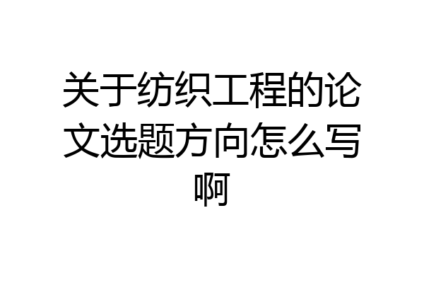 关于纺织工程的论文选题方向怎么写啊