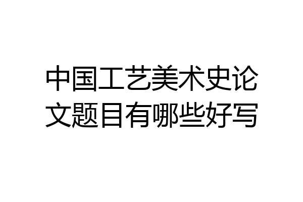 中国工艺美术史论文题目有哪些好写