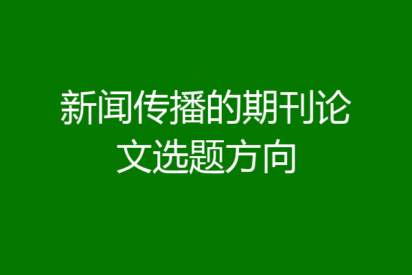 新闻传播的期刊论文选题方向