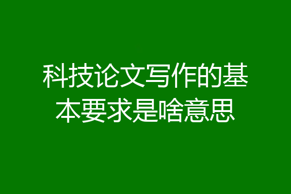 科技论文写作的基本要求是啥意思
