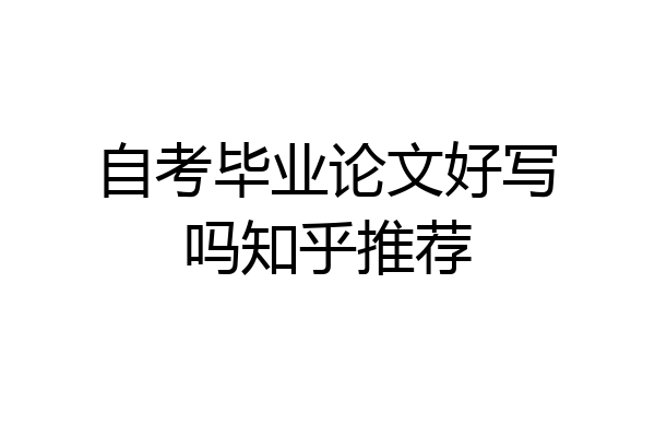 自考毕业论文好写吗知乎推荐