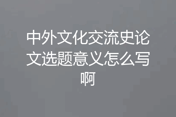 中外文化交流史论文选题意义怎么写啊
