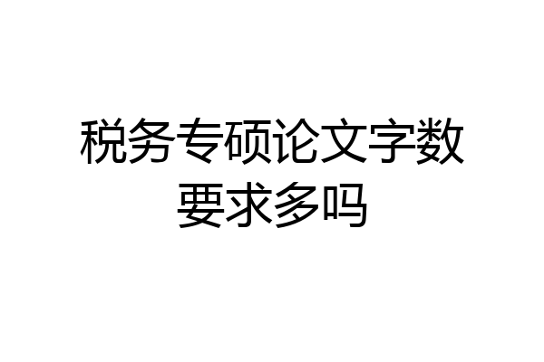 税务专硕论文字数要求多吗