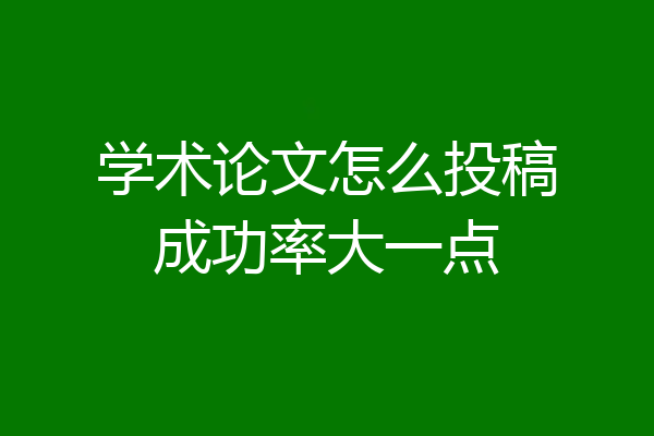 学术论文怎么投稿成功率大一点