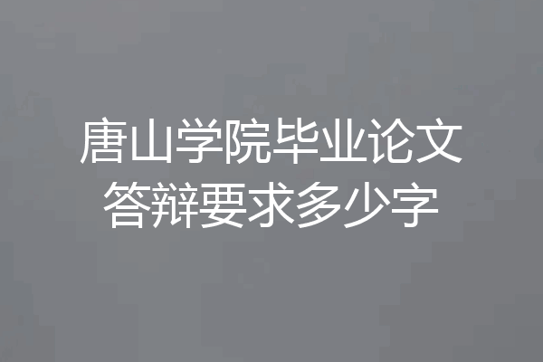 唐山学院毕业论文答辩要求多少字