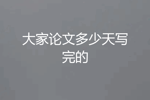 大家论文多少天写完的