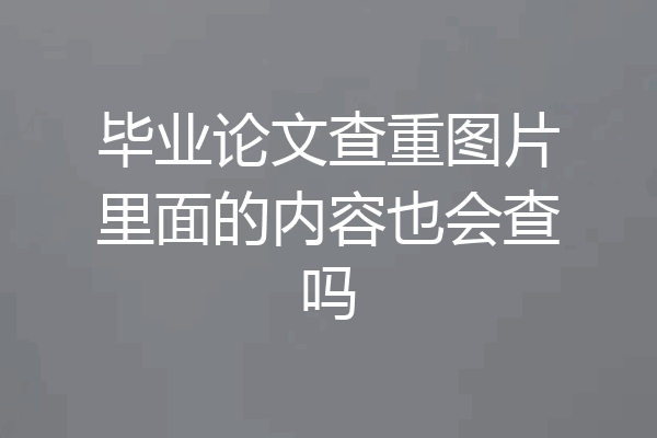 毕业论文查重图片里面的内容也会查吗