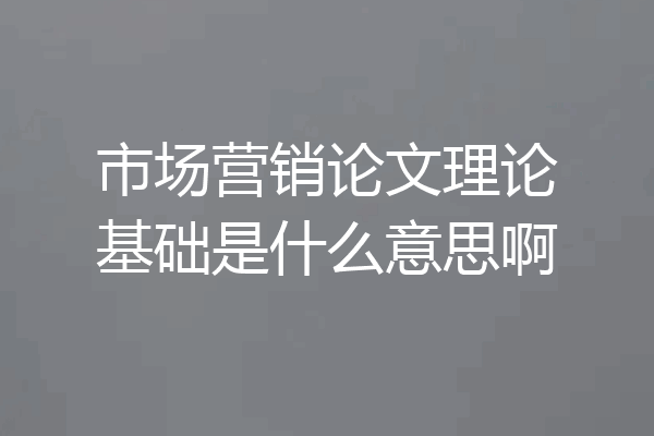 市场营销论文理论基础是什么意思啊