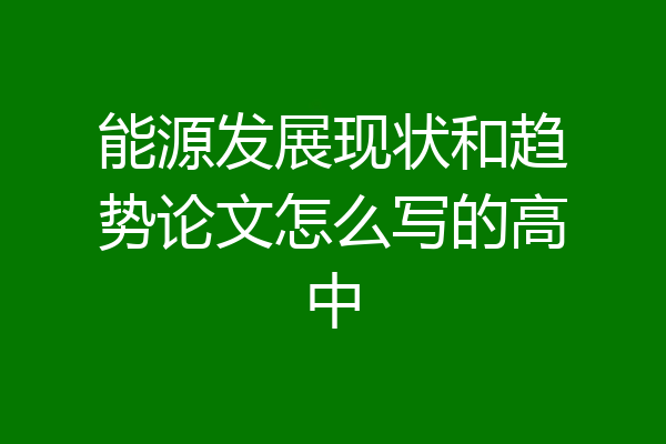 能源发展现状和趋势论文怎么写的高中