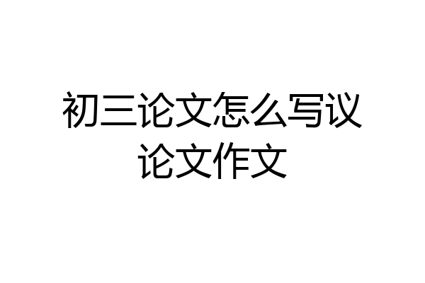初三论文怎么写议论文作文