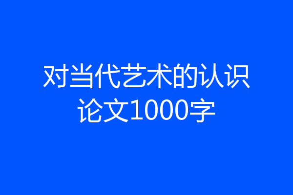 对当代艺术的认识论文1000字