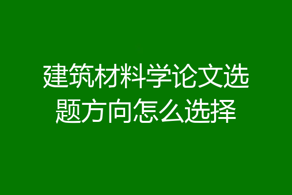建筑材料学论文选题方向怎么选择