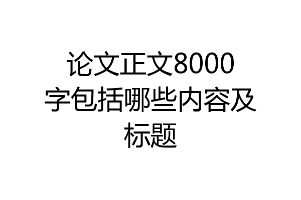 论文正文8000字包括哪些内容及标题