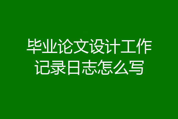 毕业论文设计工作记录日志怎么写