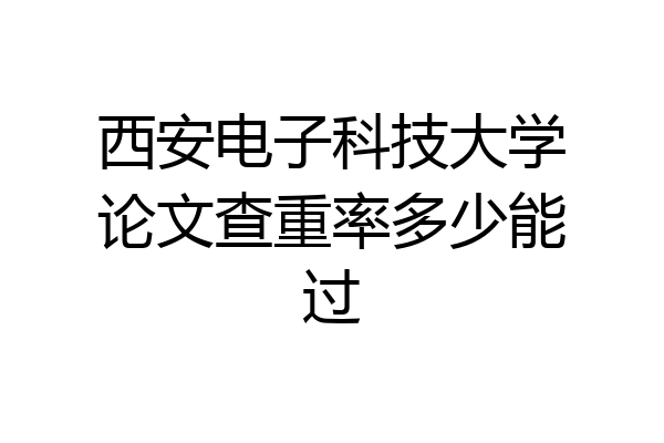西安电子科技大学论文查重率多少能过