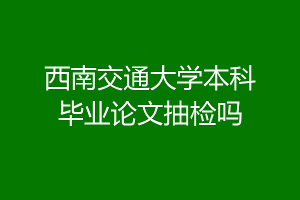 西南交通大学本科毕业论文抽检吗