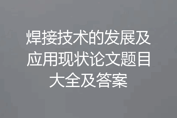 焊接技术的发展及应用现状论文题目大全及答案