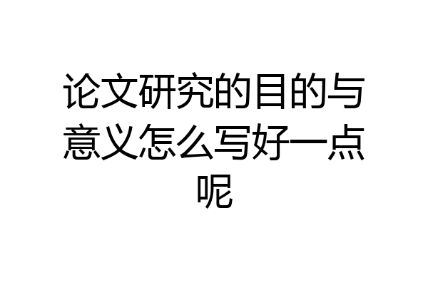 论文研究的目的与意义怎么写好一点呢