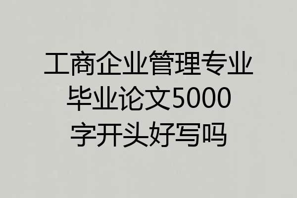 工商企业管理专业毕业论文5000字开头好写吗