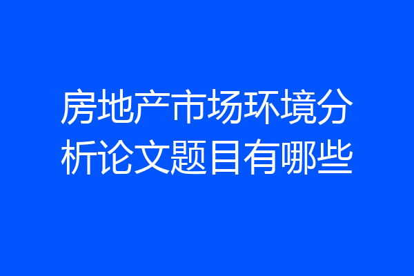 房地产市场环境分析论文题目有哪些