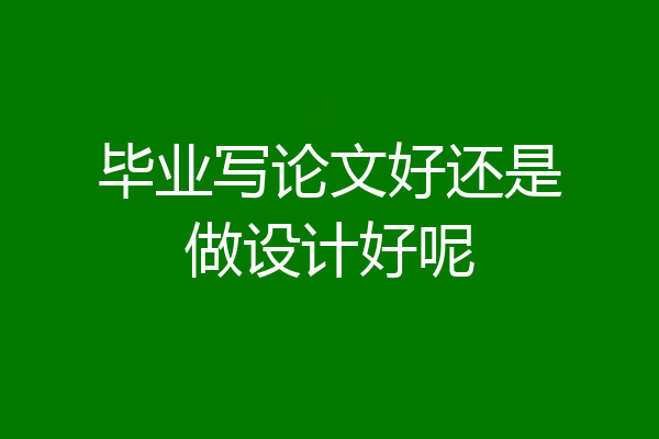 毕业写论文好还是做设计好呢
