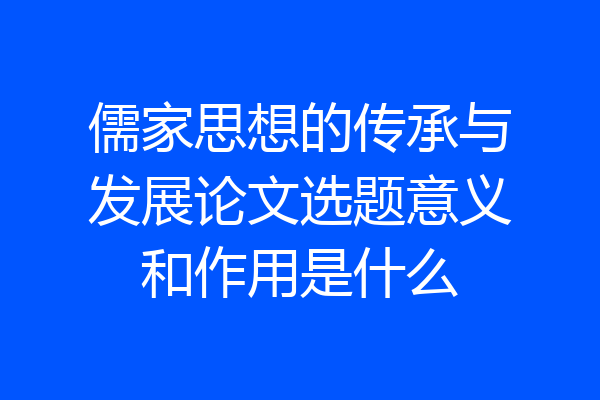 儒家思想的传承与发展论文选题意义和作用是什么