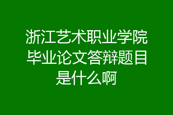 浙江艺术职业学院毕业论文答辩题目是什么啊