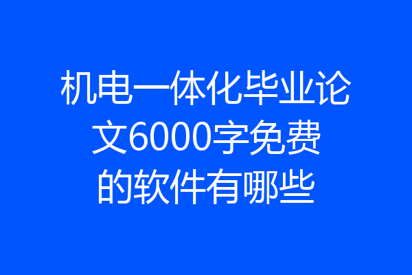 机电一体化毕业论文6000字免费的软件有哪些