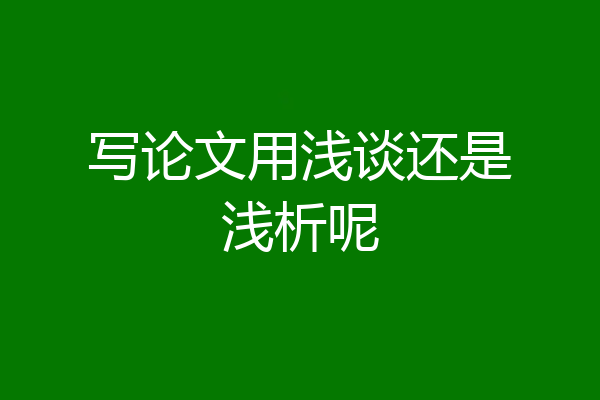 写论文用浅谈还是浅析呢