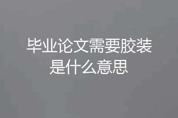毕业论文需要胶装是什么意思