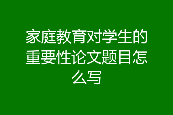 家庭教育对学生的重要性论文题目怎么写