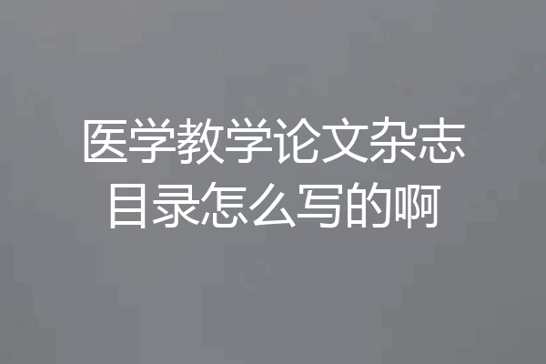 医学教学论文杂志目录怎么写的啊