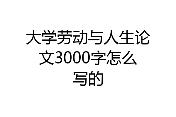 大学劳动与人生论文3000字怎么写的