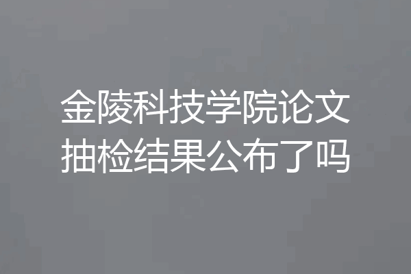 金陵科技学院论文抽检结果公布了吗