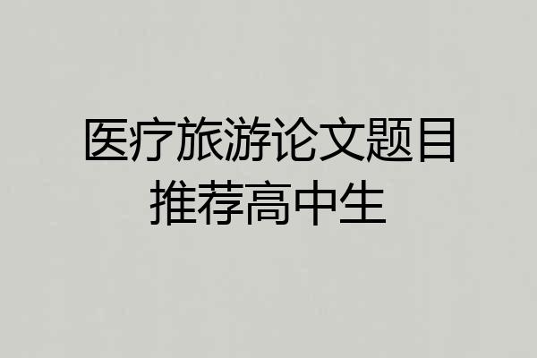 医疗旅游论文题目推荐高中生