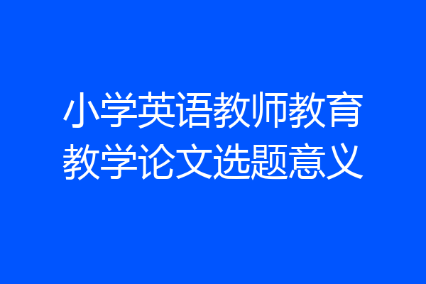 小学英语教师教育教学论文选题意义