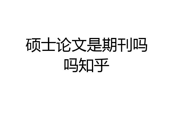 硕士论文是期刊吗吗知乎