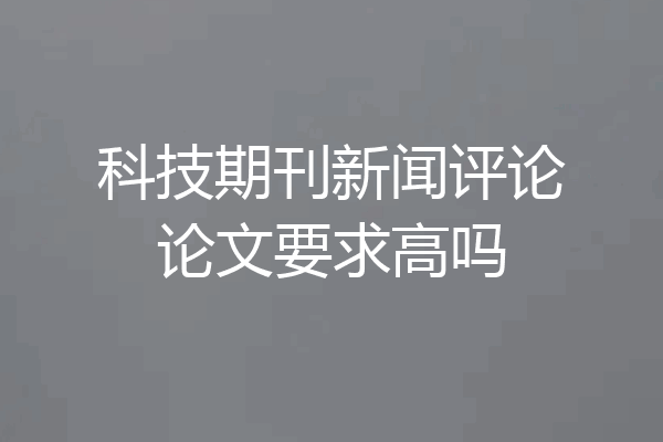 科技期刊新闻评论论文要求高吗