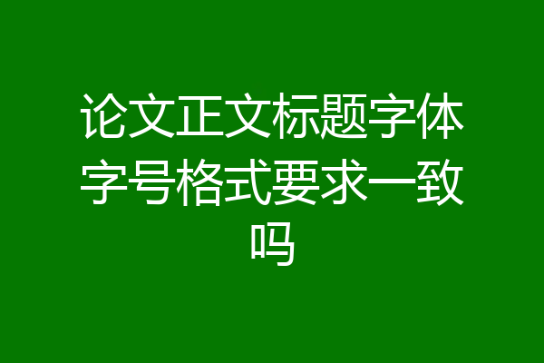 论文正文标题字体字号格式要求一致吗