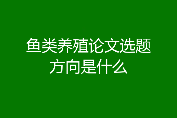 鱼类养殖论文选题方向是什么