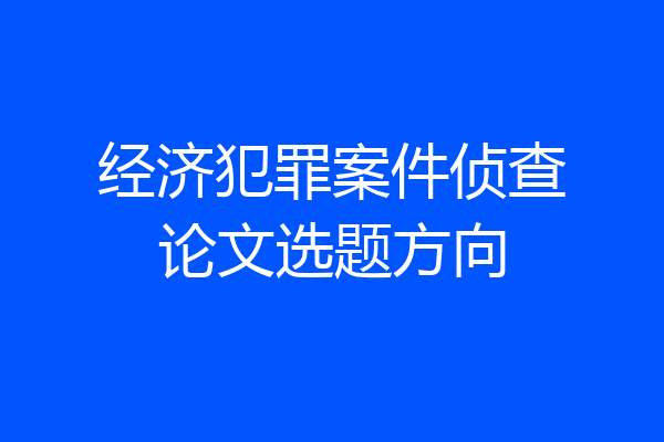 经济犯罪案件侦查论文选题方向