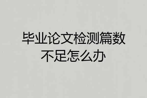 毕业论文检测篇数不足怎么办