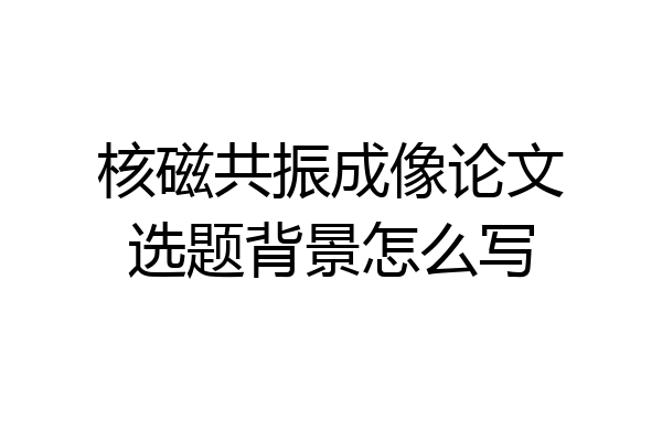 核磁共振成像论文选题背景怎么写