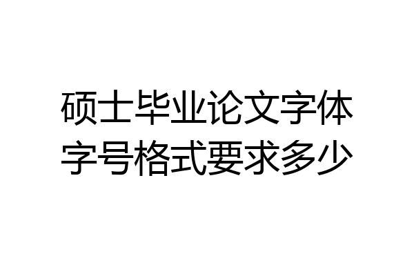 硕士毕业论文字体字号格式要求多少