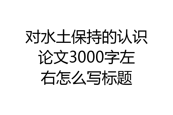 对水土保持的认识论文3000字左右怎么写标题