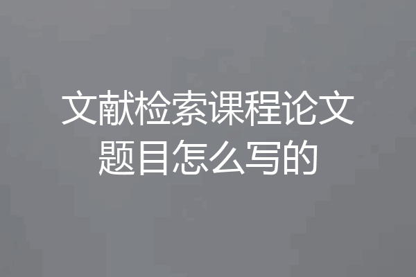 文献检索课程论文题目怎么写的