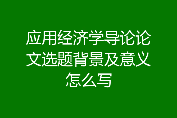 应用经济学导论论文选题背景及意义怎么写